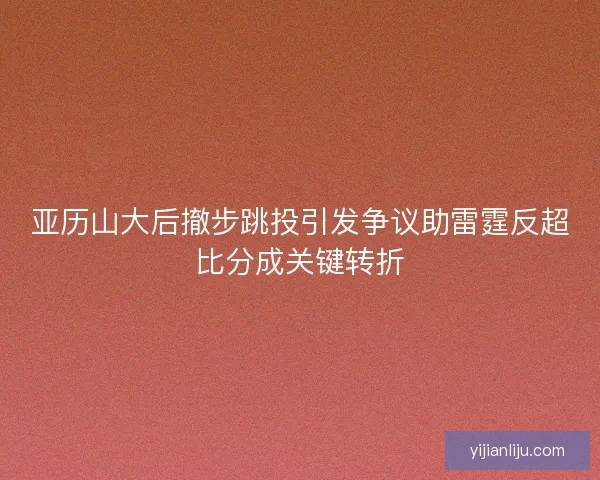 亚历山大后撤步跳投引发争议助雷霆反超比分成关键转折