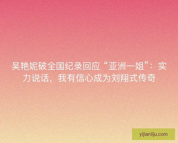 吴艳妮破全国纪录回应 “亚洲一姐”：实力说话，我有信心成为刘翔式传奇