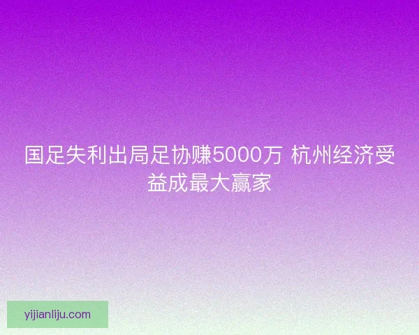 国足失利出局足协赚5000万 杭州经济受益成最大赢家