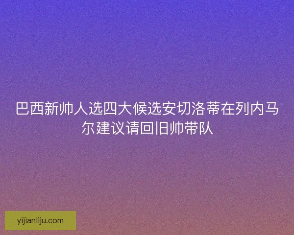 巴西新帅人选四大候选安切洛蒂在列内马尔建议请回旧帅带队