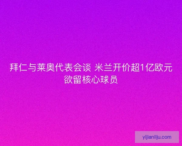 拜仁与莱奥代表会谈 米兰开价超1亿欧元欲留核心球员