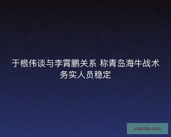 于根伟谈与李霄鹏关系 称青岛海牛战术务实人员稳定