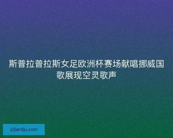 斯普拉普拉斯女足欧洲杯赛场献唱挪威国歌展现空灵歌声 斯普拉普拉斯女足欧洲杯赛场献唱挪威国歌展现空灵歌声