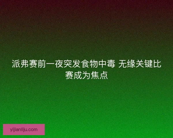 派弗赛前一夜突发食物中毒 无缘关键比赛成为焦点