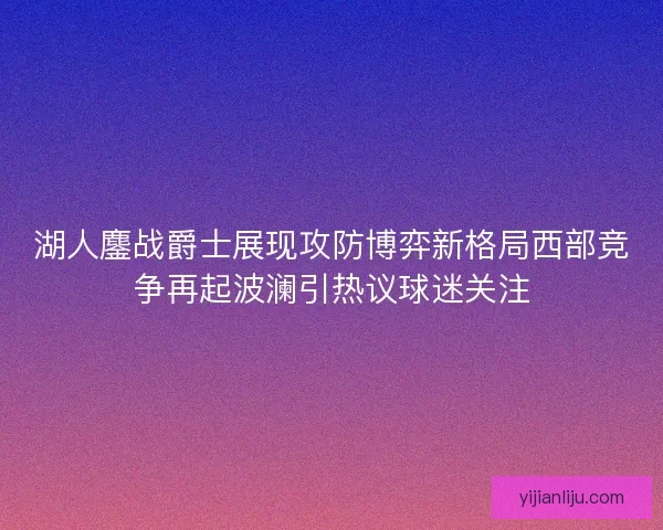 湖人鏖战爵士展现攻防博弈新格局西部竞争再起波澜引热议球迷关注 湖人鏖战爵士展现攻防博弈新格局西部竞争再起波澜引热议球迷关注