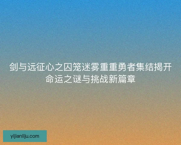 剑与远征心之囚笼迷雾重重勇者集结揭开命运之谜与挑战新篇章