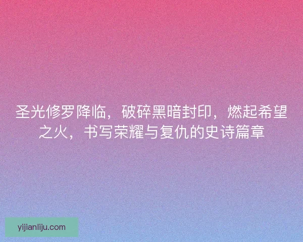 圣光修罗降临，破碎黑暗封印，燃起希望之火，书写荣耀与复仇的史诗篇章