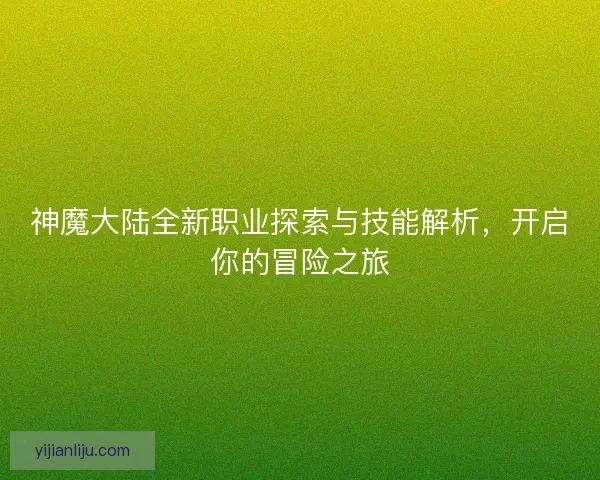神魔大陆全新职业探索与技能解析，开启你的冒险之旅