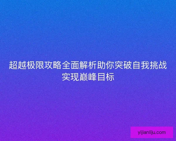 超越极限攻略全面解析助你突破自我挑战实现巅峰目标