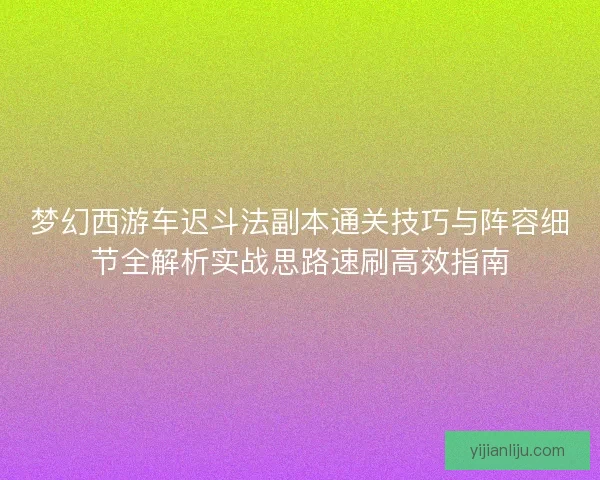 梦幻西游车迟斗法副本通关技巧与阵容细节全解析实战思路速刷高效指南 梦幻西游车迟斗法副本通关技巧与阵容细节全解析实战思路速刷高效指南