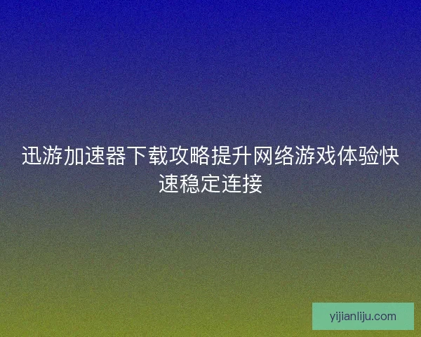 迅游加速器下载攻略提升网络游戏体验快速稳定连接 迅游加速器下载攻略提升网络游戏体验快速稳定连接