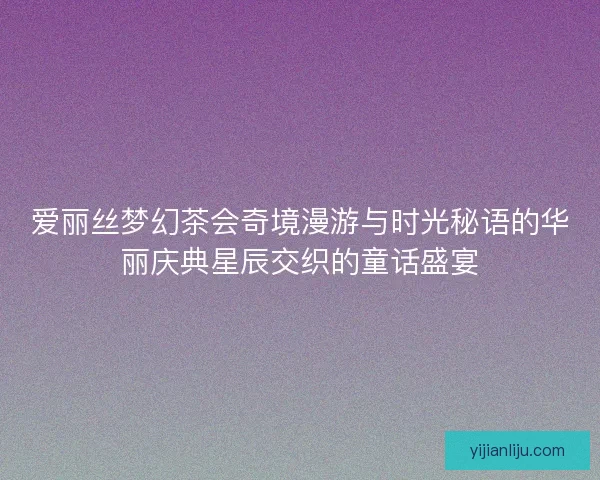 爱丽丝梦幻茶会奇境漫游与时光秘语的华丽庆典星辰交织的童话盛宴