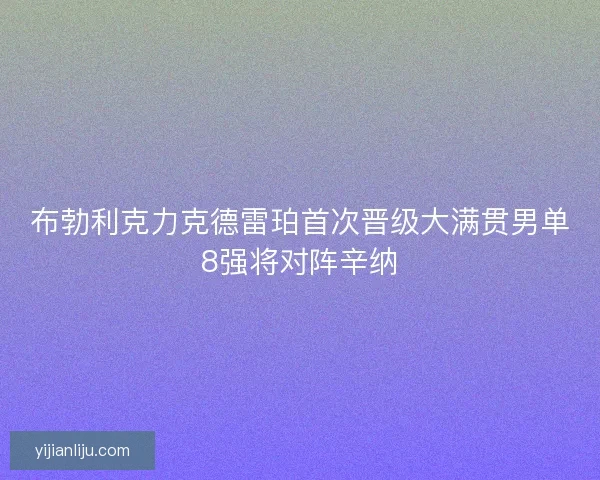 布勃利克力克德雷珀首次晋级大满贯男单8强将对阵辛纳