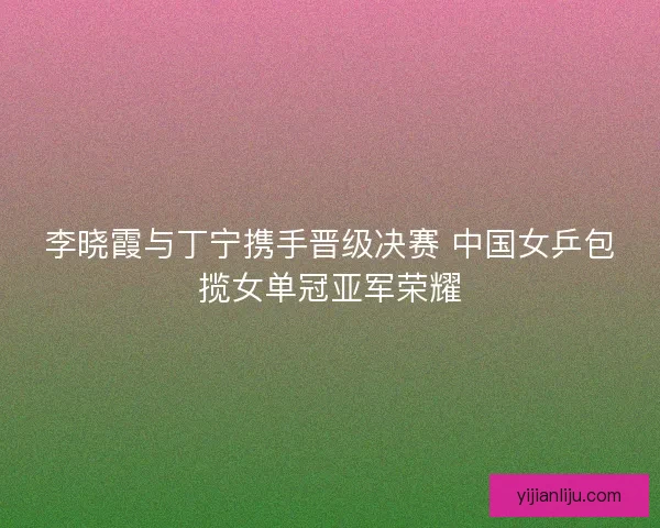 李晓霞与丁宁携手晋级决赛 中国女乒包揽女单冠亚军荣耀