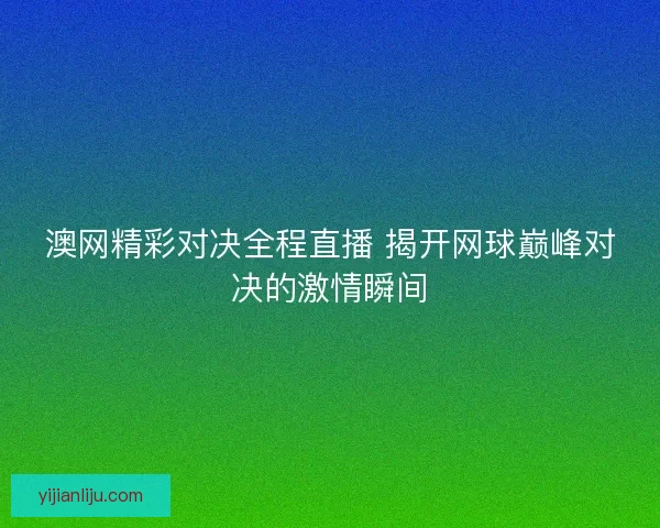 澳网精彩对决全程直播 揭开网球巅峰对决的激情瞬间