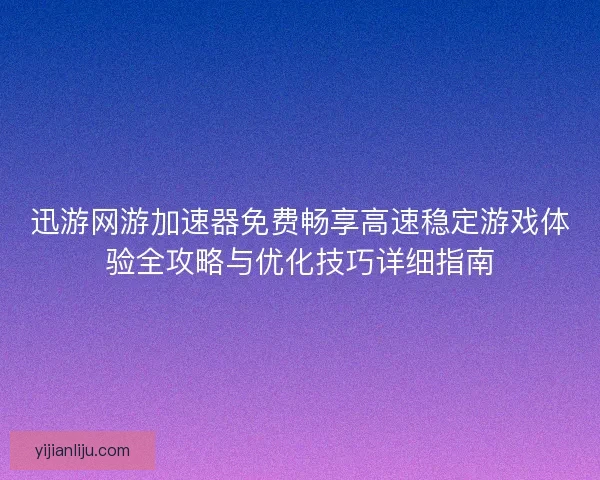 迅游网游加速器免费畅享高速稳定游戏体验全攻略与优化技巧详细指南