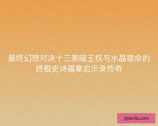最终幻想对决十三黑暗王权与水晶宿命的终极史诗篇章启示录传奇