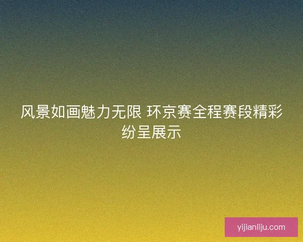 风景如画魅力无限 环京赛全程赛段精彩纷呈展示