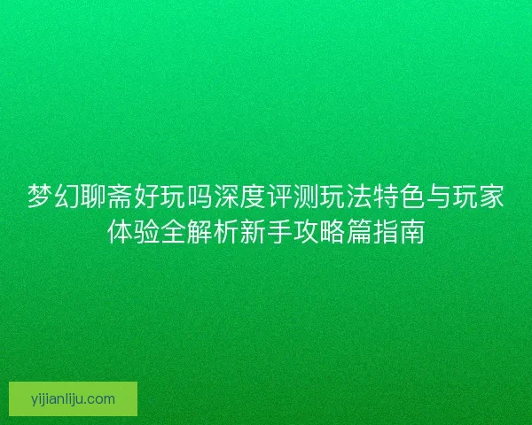 梦幻聊斋好玩吗深度评测玩法特色与玩家体验全解析新手攻略篇指南 梦幻聊斋好玩吗深度评测玩法特色与玩家体验全解析新手攻略篇指南